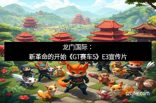龙门国际：新革命的开始《GT赛车5》E3宣传片