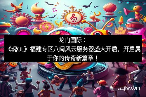 龙门国际：《魂OL》福建专区八闽风云服务器盛大开启，开启属于你的传奇新篇章！
